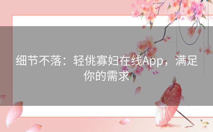 细节不落:轻佻寡妇在线App,满足你的需求 细节不落:轻佻寡妇在线App,满足你的需求
