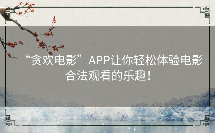 “贪欢电影”APP让你轻松体验电影合法观看的乐趣！