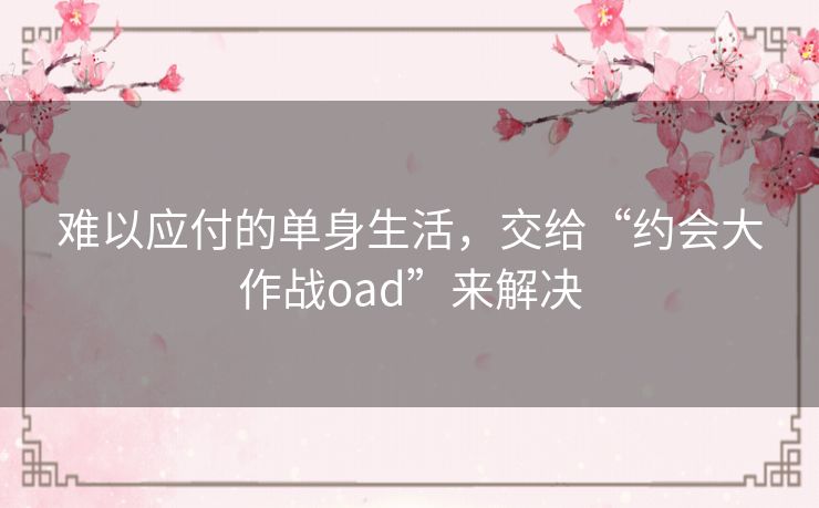 难以应付的单身生活,交给“约会大作战oad”来解决 难以应付的单身生活,交给“约会大作战oad”来解决