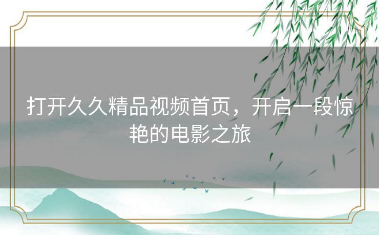 打开久久精品视频首页,开启一段惊艳的电影之旅 打开久久精品视频首页,开启一段惊艳的电影之旅