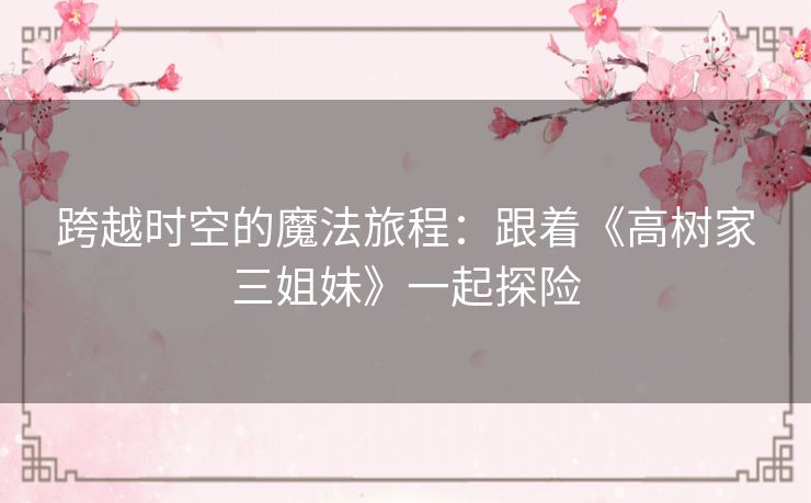 跨越时空的魔法旅程:跟着《高树家三姐妹》一起探险 跨越时空的魔法旅程:跟着《高树家三姐妹》一起探险