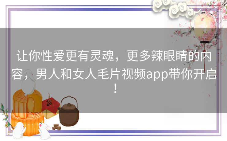 让你性爱更有灵魂，更多辣眼睛的内容，男人和女人毛片视频app带你开启！