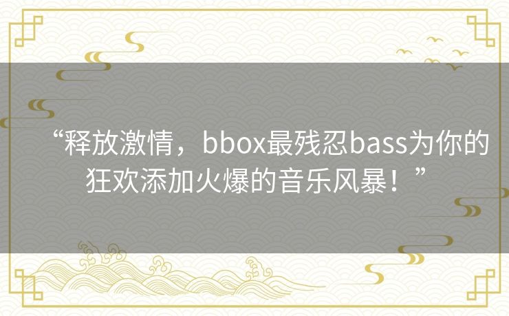 “释放激情,bbox最残忍bass为你的狂欢添加火爆的音乐风暴!” “释放激情,bbox最残忍bass为你的狂欢添加火爆的音乐风暴!”