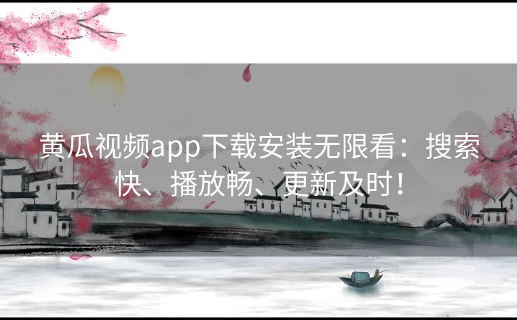 黄瓜视频app下载安装无限看:搜索快、播放畅、更新及时! 黄瓜视频app下载安装无限看:搜索快、播放畅、更新及时!