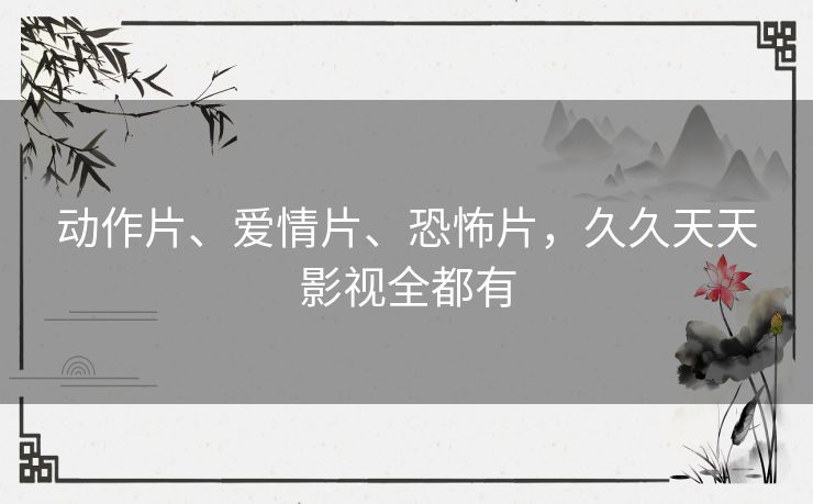 动作片、爱情片、恐怖片,久久天天影视全都有 动作片、爱情片、恐怖片,久久天天影视全都有