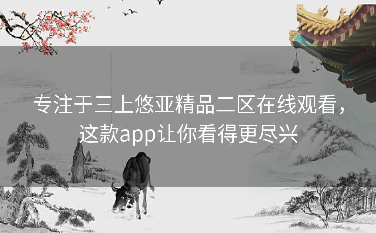 专注于三上悠亚精品二区在线观看,这款app让你看得更尽兴 专注于三上悠亚精品二区在线观看,这款app让你看得更尽兴