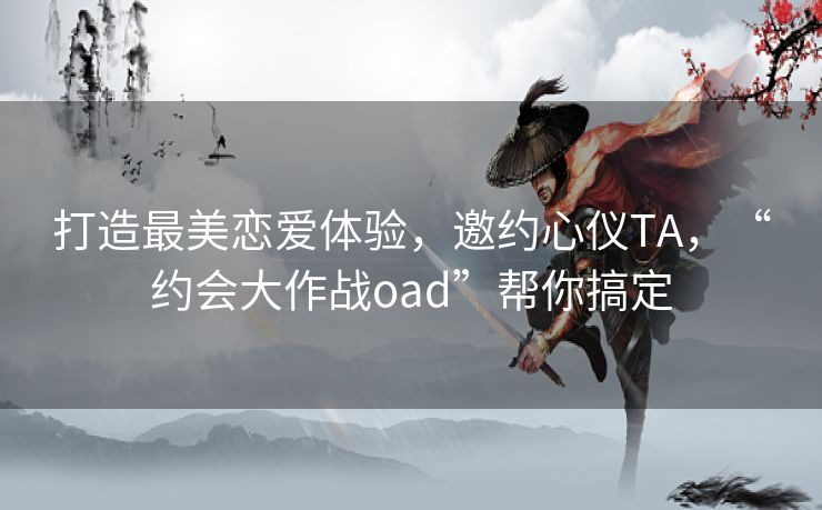 打造最美恋爱体验,邀约心仪TA,“约会大作战oad”帮你搞定 打造最美恋爱体验,邀约心仪TA,“约会大作战oad”帮你搞定
