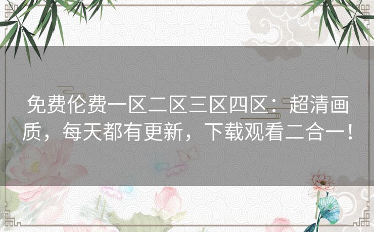免费伦费一区二区三区四区:超清画质,每天都有更新,下载观看二合一! 免费伦费一区二区三区四区:超清画质,每天都有更新,下载观看二合一!