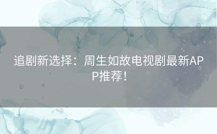 追剧新选择:周生如故电视剧最新APP推荐! 追剧新选择:周生如故电视剧最新APP推荐!