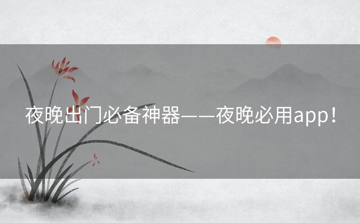 夜晚出门必备神器——夜晚必用app! 夜晚出门必备神器——夜晚必用app!