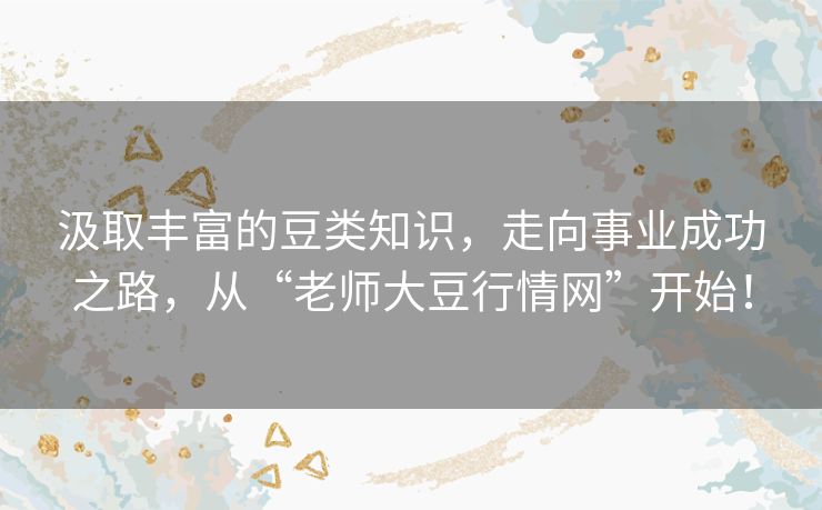 汲取丰富的豆类知识,走向事业成功之路,从“老师大豆行情网”开始! 汲取丰富的豆类知识,走向事业成功之路,从“老师大豆行情网”开始!