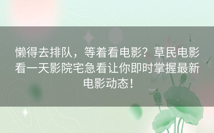 懒得去排队,等着看电影?草民电影看一天影院宅急看让你即时掌握最新电影动态! 懒得去排队,等着看电影?草民电影看一天影院宅急看让你即时掌握最新电影动态!