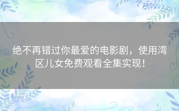 绝不再错过你最爱的电影剧,使用湾区儿女免费观看全集实现! 绝不再错过你最爱的电影剧,使用湾区儿女免费观看全集实现!