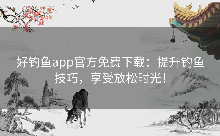 好钓鱼app官方免费下载:提升钓鱼技巧,享受放松时光! 好钓鱼app官方免费下载:提升钓鱼技巧,享受放松时光!