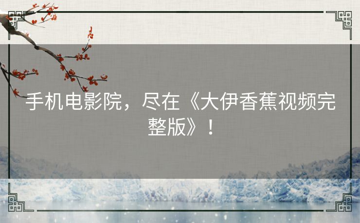 手机电影院,尽在《大伊香蕉视频完整版》! 手机电影院,尽在《大伊香蕉视频完整版》!