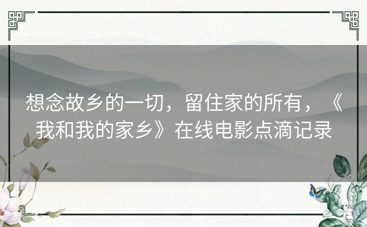 想念故乡的一切,留住家的所有,《我和我的家乡》在线电影点滴记录 想念故乡的一切,留住家的所有,《我和我的家乡》在线电影点滴记录