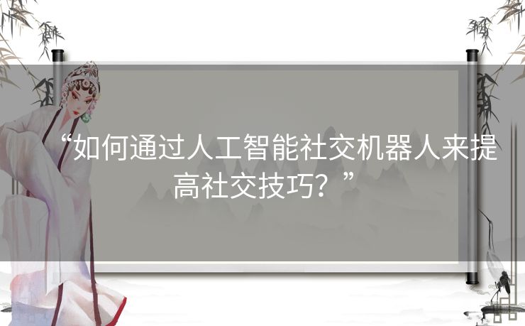 “如何通过人工智能社交机器人来提高社交技巧?” “如何通过人工智能社交机器人来提高社交技巧?”