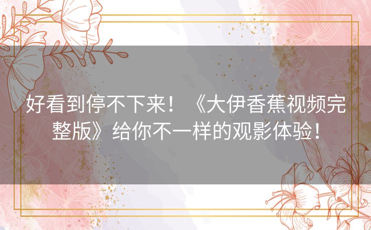 好看到停不下来!《大伊香蕉视频完整版》给你不一样的观影体验! 好看到停不下来!《大伊香蕉视频完整版》给你不一样的观影体验!