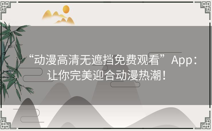 “动漫高清无遮挡免费观看”App:让你完美迎合动漫热潮! “动漫高清无遮挡免费观看”App:让你完美迎合动漫热潮!