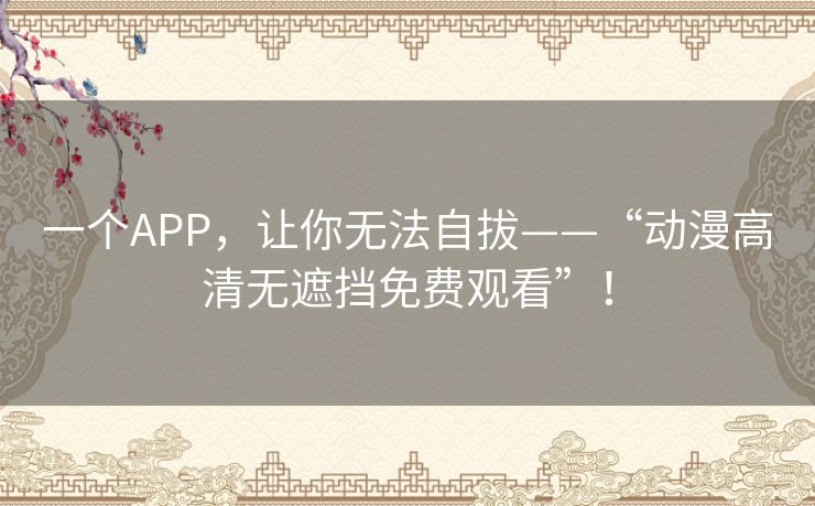 一个APP，让你无法自拔——“动漫高清无遮挡免费观看”！