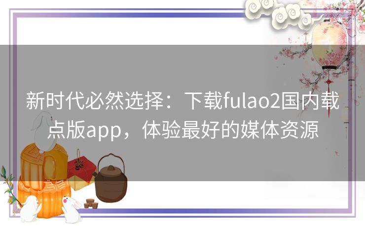 新时代必然选择：下载fulao2国内载点版app，体验最好的媒体资源