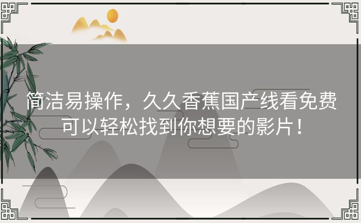 简洁易操作，久久香蕉国产线看免费可以轻松找到你想要的影片！