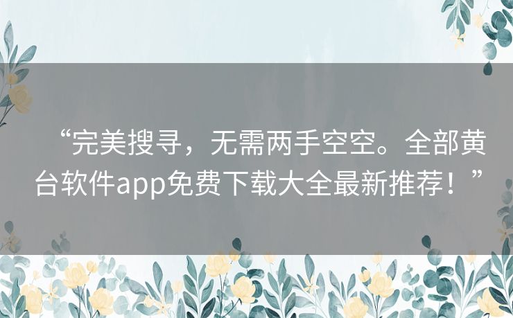 “完美搜寻，无需两手空空。全部黄台软件app免费下载大全最新推荐！”