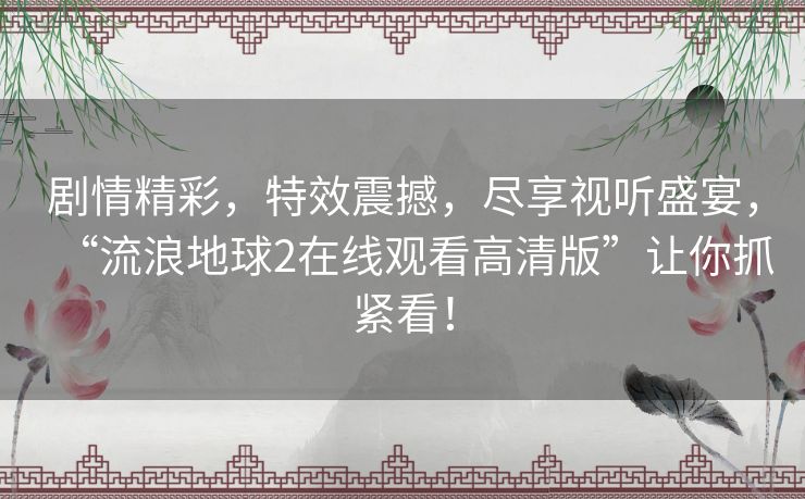 剧情精彩，特效震撼，尽享视听盛宴，“流浪地球2在线观看高清版”让你抓紧看！