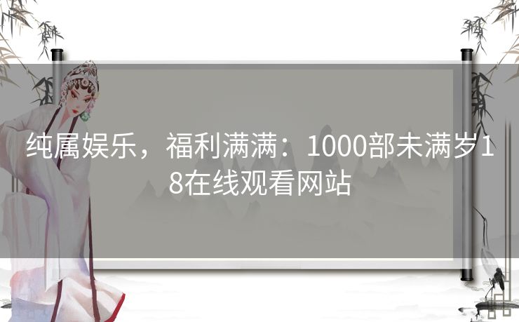 纯属娱乐，福利满满：1000部未满岁18在线观看网站