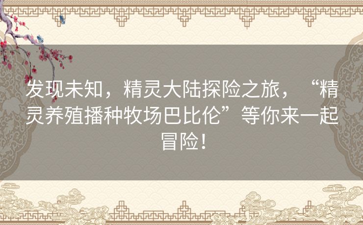 发现未知，精灵大陆探险之旅，“精灵养殖播种牧场巴比伦”等你来一起冒险！