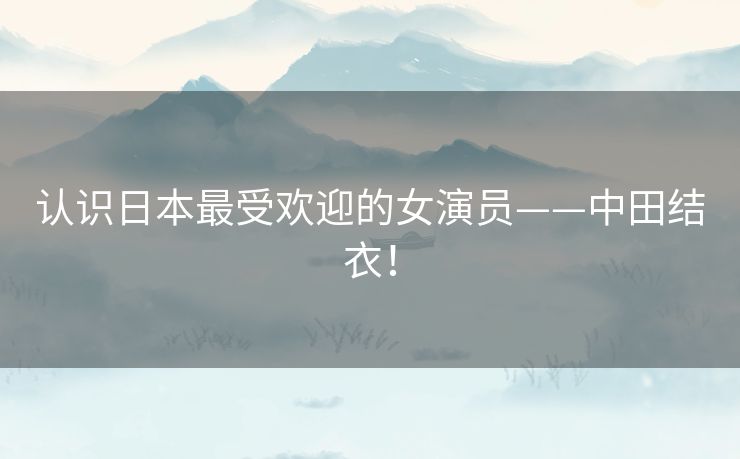 认识日本最受欢迎的女演员——中田结衣！