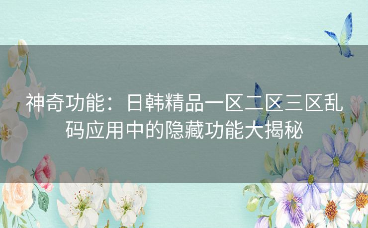 神奇功能：日韩精品一区二区三区乱码应用中的隐藏功能大揭秘