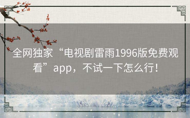 全网独家“电视剧雷雨1996版免费观看”app，不试一下怎么行！