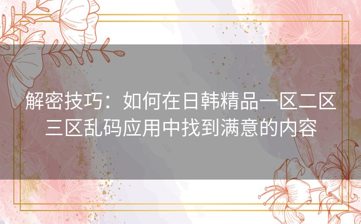 解密技巧：如何在日韩精品一区二区三区乱码应用中找到满意的内容