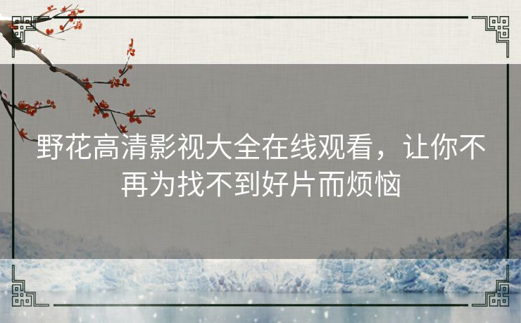 野花高清影视大全在线观看，让你不再为找不到好片而烦恼