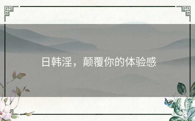 日韩淫，颠覆你的体验感