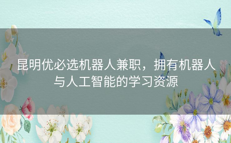 昆明优必选机器人兼职，拥有机器人与人工智能的学习资源