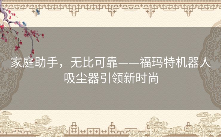 家庭助手，无比可靠——福玛特机器人吸尘器引领新时尚