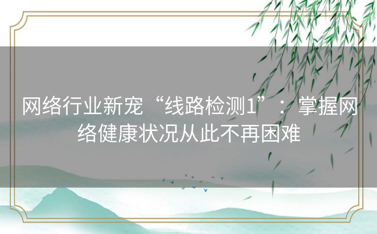网络行业新宠“线路检测1”：掌握网络健康状况从此不再困难
