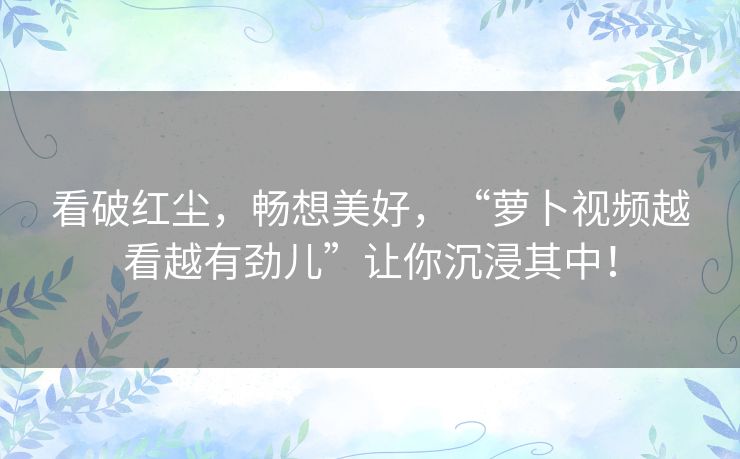 看破红尘，畅想美好，“萝卜视频越看越有劲儿”让你沉浸其中！