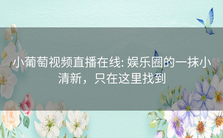 小葡萄视频直播在线: 娱乐圈的一抹小清新，只在这里找到