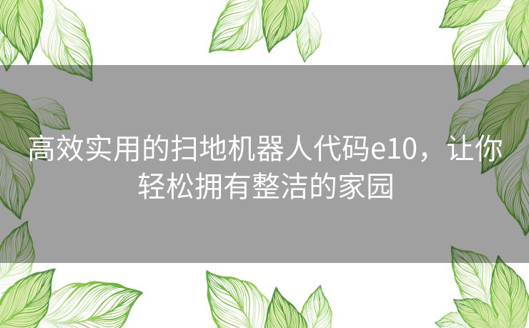 高效实用的扫地机器人代码e10,让你轻松拥有整洁的家园 高效实用的扫地机器人代码e10,让你轻松拥有整洁的家园