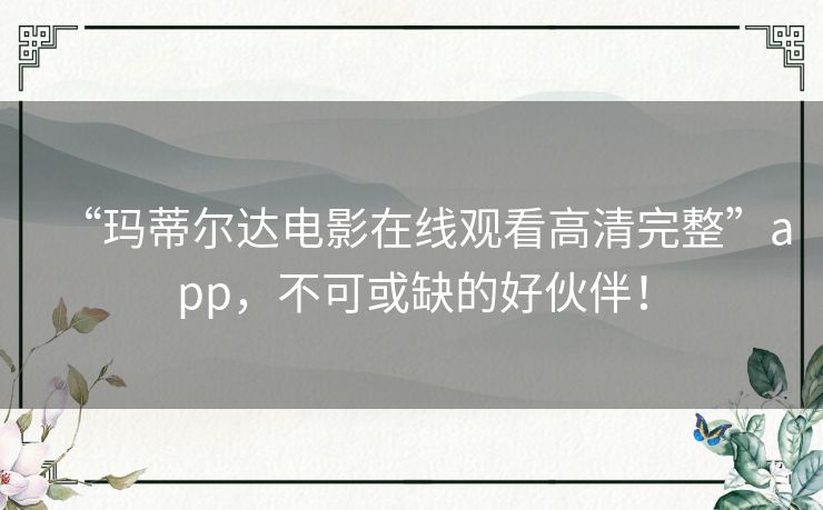 “玛蒂尔达电影在线观看高清完整”app,不可或缺的好伙伴! “玛蒂尔达电影在线观看高清完整”app,不可或缺的好伙伴!