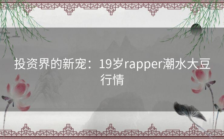 投资界的新宠:19岁rapper潮水大豆行情 投资界的新宠:19岁rapper潮水大豆行情