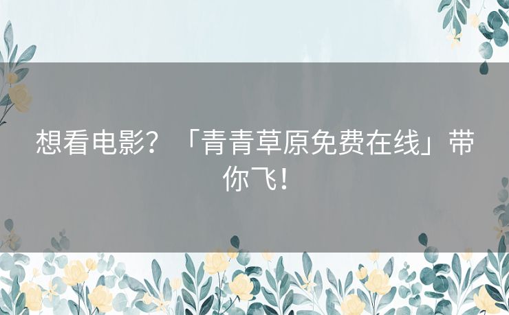 想看电影?「青青草原免费在线」带你飞! 想看电影?「青青草原免费在线」带你飞!