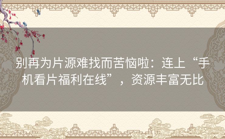 别再为片源难找而苦恼啦：连上“手机看片福利在线”，资源丰富无比