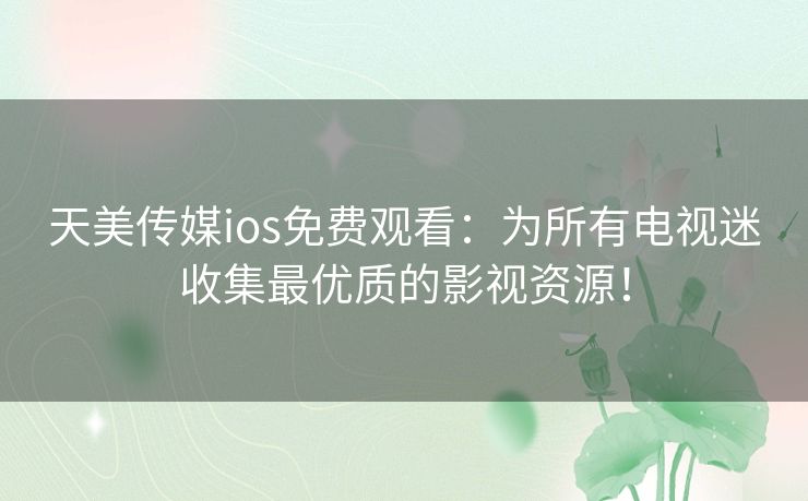 天美传媒ios免费观看：为所有电视迷收集最优质的影视资源！