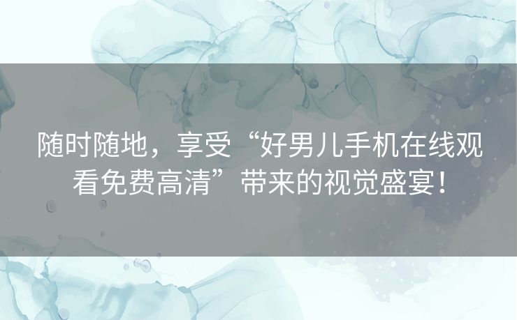 随时随地，享受“好男儿手机在线观看免费高清”带来的视觉盛宴！