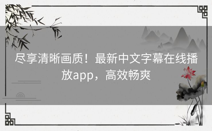 尽享清晰画质！最新中文字幕在线播放app，高效畅爽