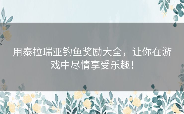 用泰拉瑞亚钓鱼奖励大全，让你在游戏中尽情享受乐趣！